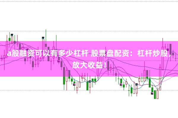 a股融资可以有多少杠杆 股票盘配资：杠杆炒股，放大收益！