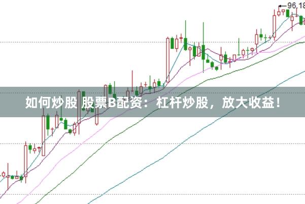 如何炒股 股票B配资：杠杆炒股，放大收益！