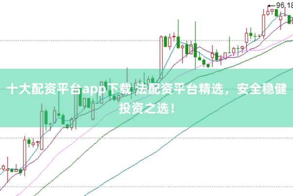 十大配资平台app下载 法配资平台精选，安全稳健投资之选！