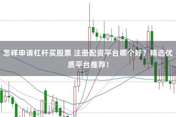 怎样申请杠杆买股票 注册配资平台哪个好？精选优质平台推荐！