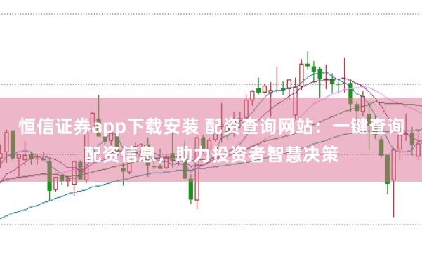 恒信证券app下载安装 配资查询网站：一键查询配资信息，助力投资者智慧决策