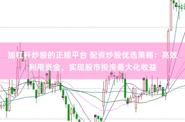 加杠杆炒股的正规平台 配资炒股优选策略：高效利用资金，实现股市投资最大化收益