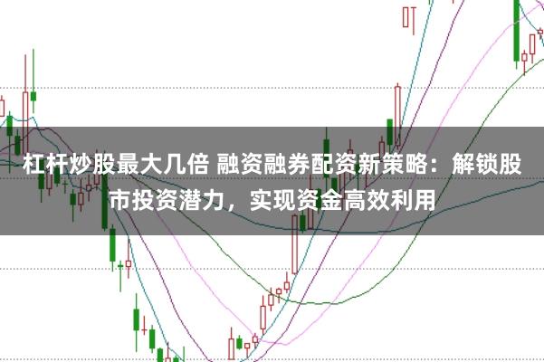 杠杆炒股最大几倍 融资融券配资新策略：解锁股市投资潜力，实现资金高效利用