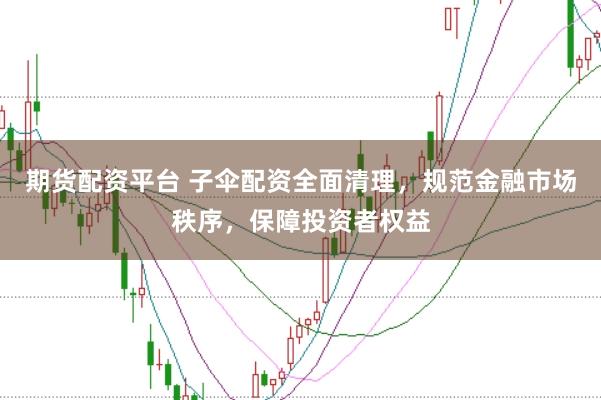 期货配资平台 子伞配资全面清理，规范金融市场秩序，保障投资者权益