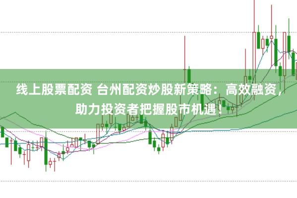 线上股票配资 台州配资炒股新策略：高效融资，助力投资者把握股市机遇！