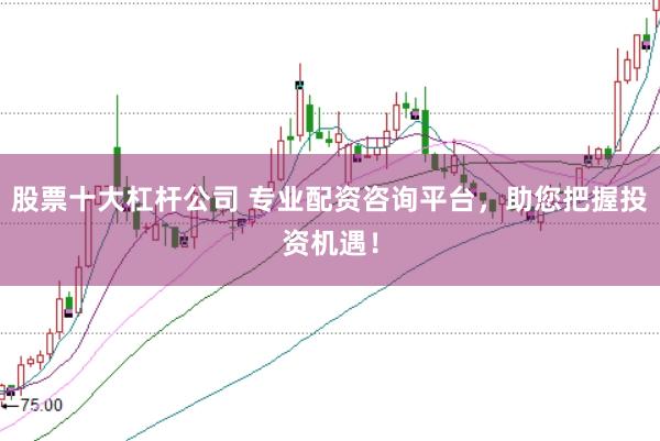股票十大杠杆公司 专业配资咨询平台，助您把握投资机遇！