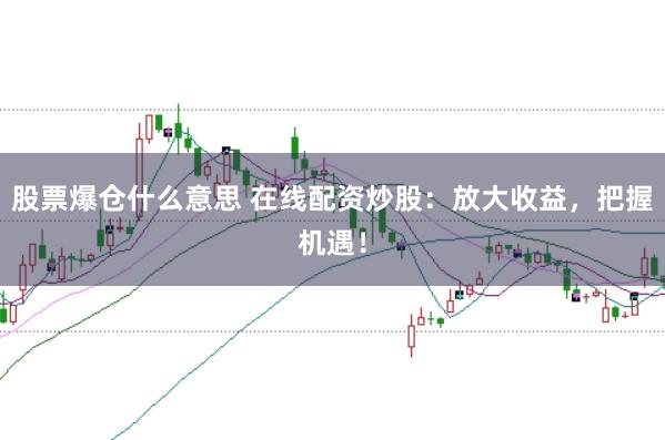 股票爆仓什么意思 在线配资炒股：放大收益，把握机遇！