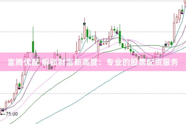 富腾优配 解锁财富新高度：专业的股票配资服务