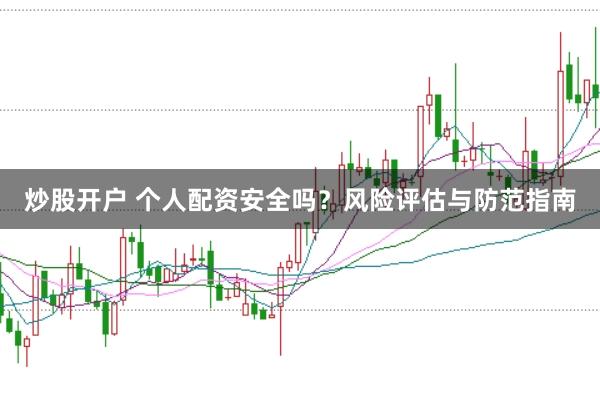 炒股开户 个人配资安全吗？风险评估与防范指南