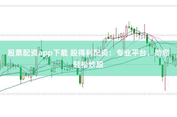 股票配资app下载 股得利配资：专业平台，助您轻松炒股