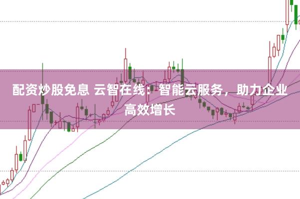 配资炒股免息 云智在线：智能云服务，助力企业高效增长