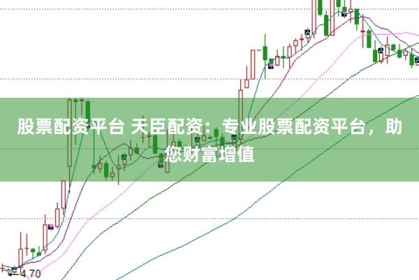 股票配资平台 天臣配资：专业股票配资平台，助您财富增值