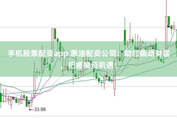 手机股票配资app 原油配资公司：助您撬动财富，把握投资机遇！