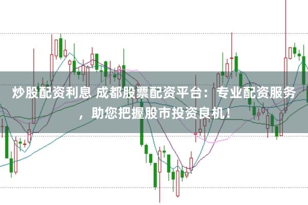 炒股配资利息 成都股票配资平台：专业配资服务，助您把握股市投资良机！