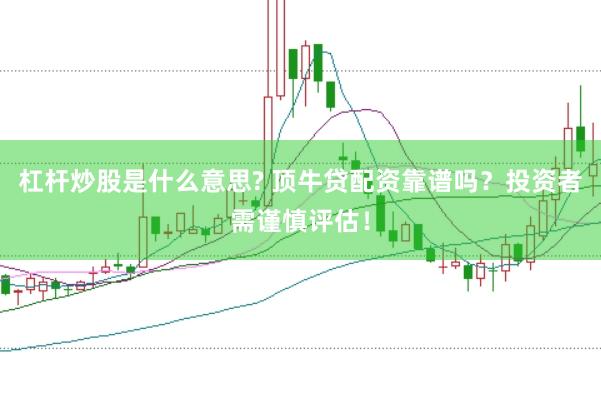 杠杆炒股是什么意思? 顶牛贷配资靠谱吗?投资者需谨慎评估!