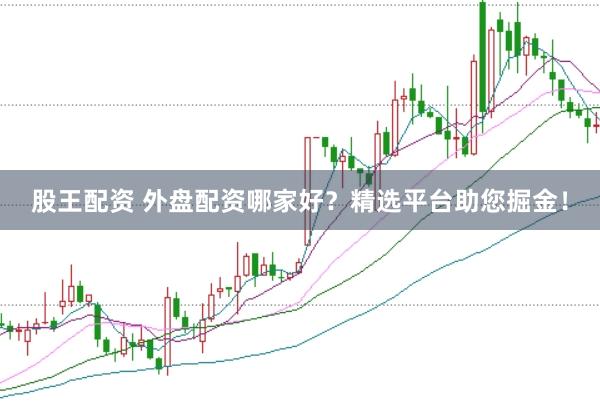 股王配资 外盘配资哪家好?精选平台助您掘金!