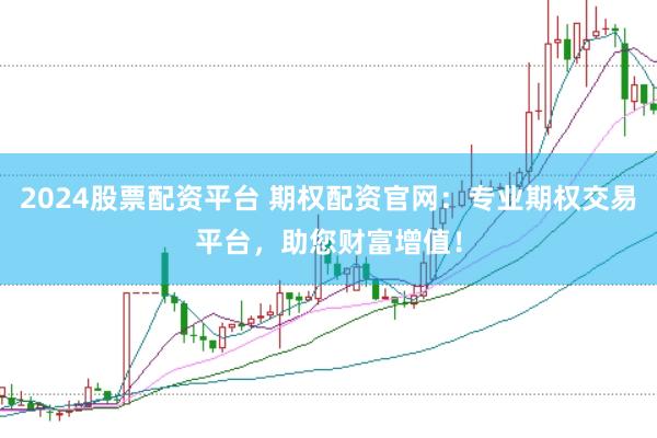 2024股票配资平台 期权配资官网:专业期权交易平台,助您财富增值!