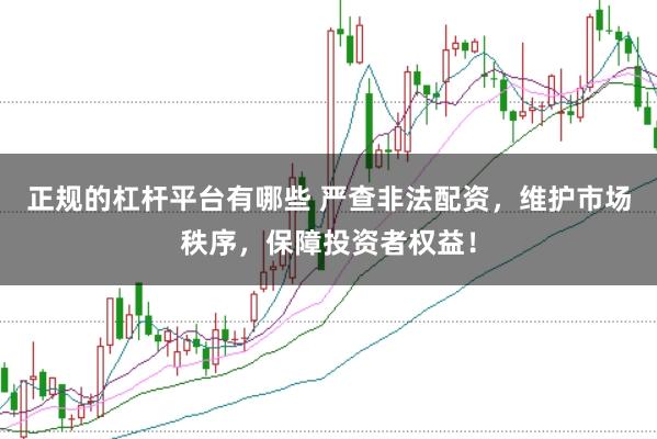 正规的杠杆平台有哪些 严查非法配资，维护市场秩序，保障投资者权益！