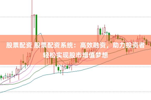 股票配资 股票配资系统：高效融资，助力投资者轻松实现股市增值梦想