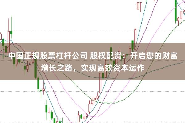 中国正规股票杠杆公司 股权配资：开启您的财富增长之路，实现高效资本运作
