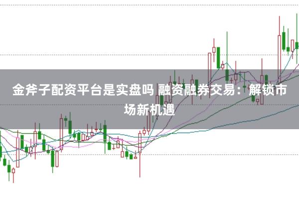 金斧子配资平台是实盘吗 融资融券交易：解锁市场新机遇
