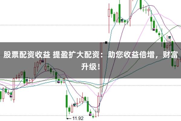 股票配资收益 提盈扩大配资:助您收益倍增,财富升级!