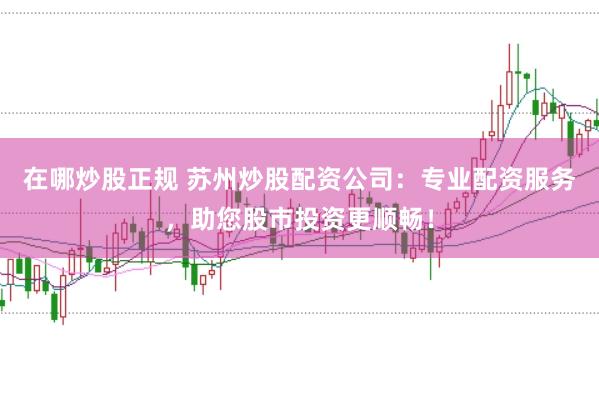 在哪炒股正规 苏州炒股配资公司:专业配资服务,助您股市投资更顺畅!