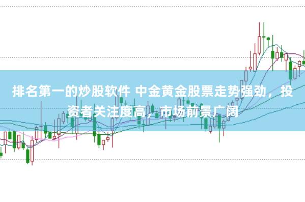 排名第一的炒股软件 中金黄金股票走势强劲，投资者关注度高，市场前景广阔