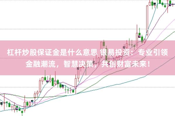 杠杆炒股保证金是什么意思 银易投资：专业引领金融潮流，智慧决策，共创财富未来！