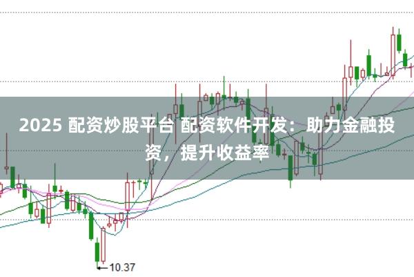 2025 配资炒股平台 配资软件开发:助力金融投资,提升收益率