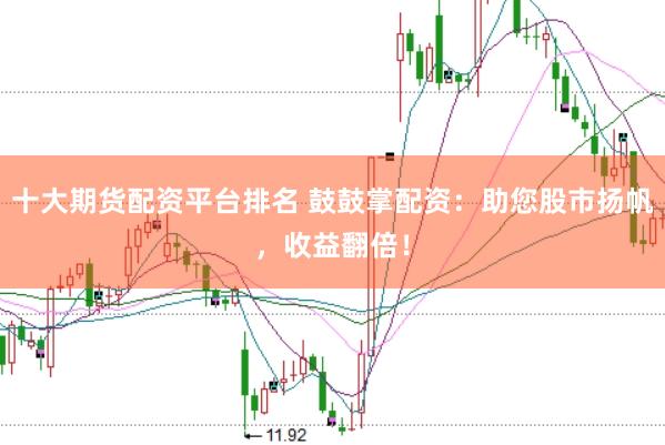十大期货配资平台排名 鼓鼓掌配资:助您股市扬帆,收益翻倍!
