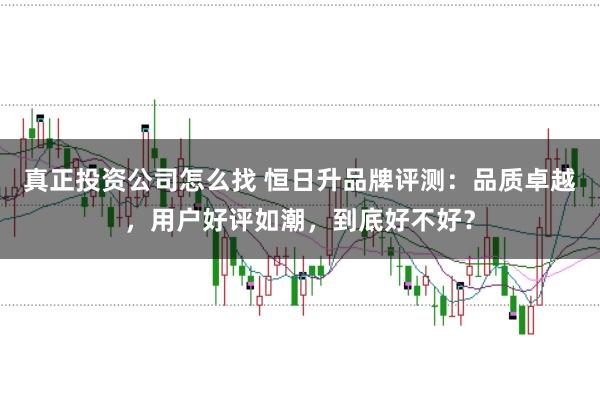 真正投资公司怎么找 恒日升品牌评测:品质卓越,用户好评如潮,到底好不好?