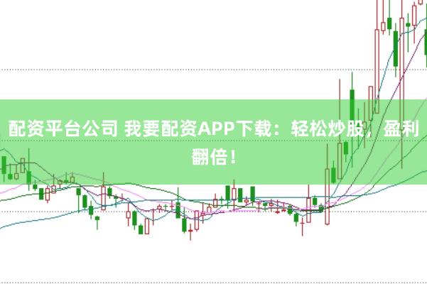 配资平台公司 我要配资APP下载：轻松炒股，盈利翻倍！