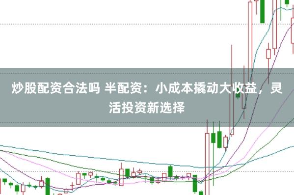炒股配资合法吗 半配资：小成本撬动大收益，灵活投资新选择