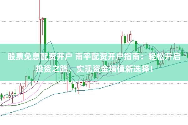 股票免息配资开户 南平配资开户指南:轻松开启投资之路,实现资金增值新选择!