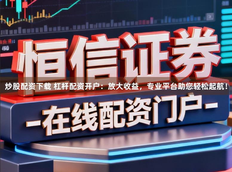 炒股配资下载 杠杆配资开户：放大收益，专业平台助您轻松起航！