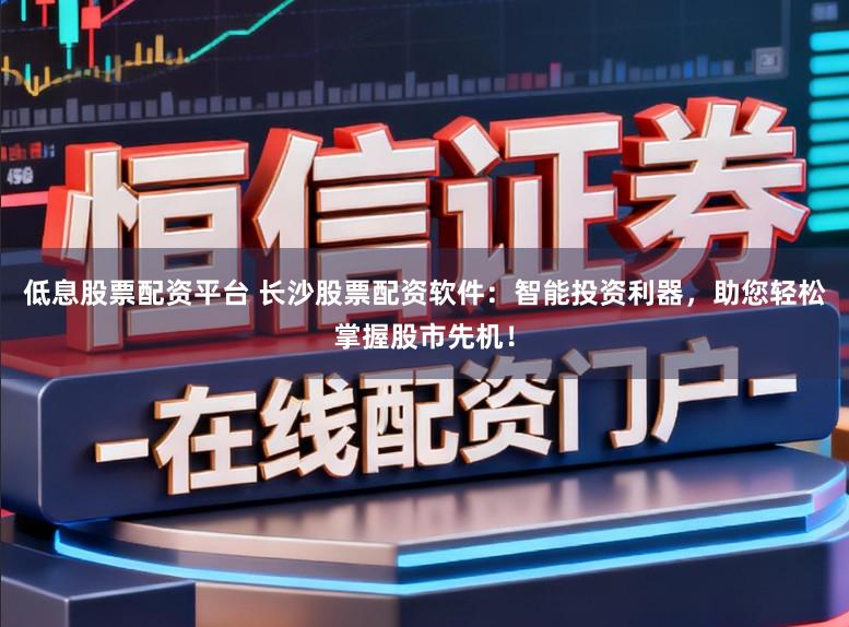 低息股票配资平台 长沙股票配资软件：智能投资利器，助您轻松掌握股市先机！