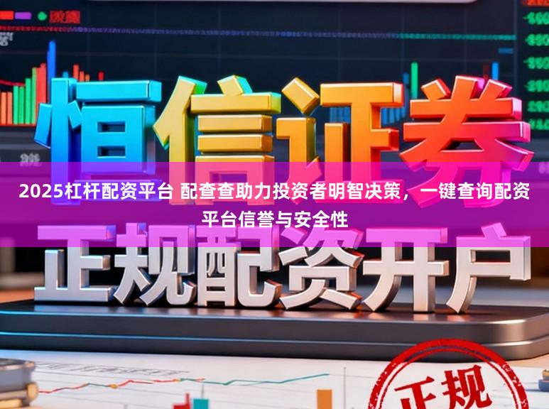 2025杠杆配资平台 配查查助力投资者明智决策，一键查询配资平台信誉与安全性