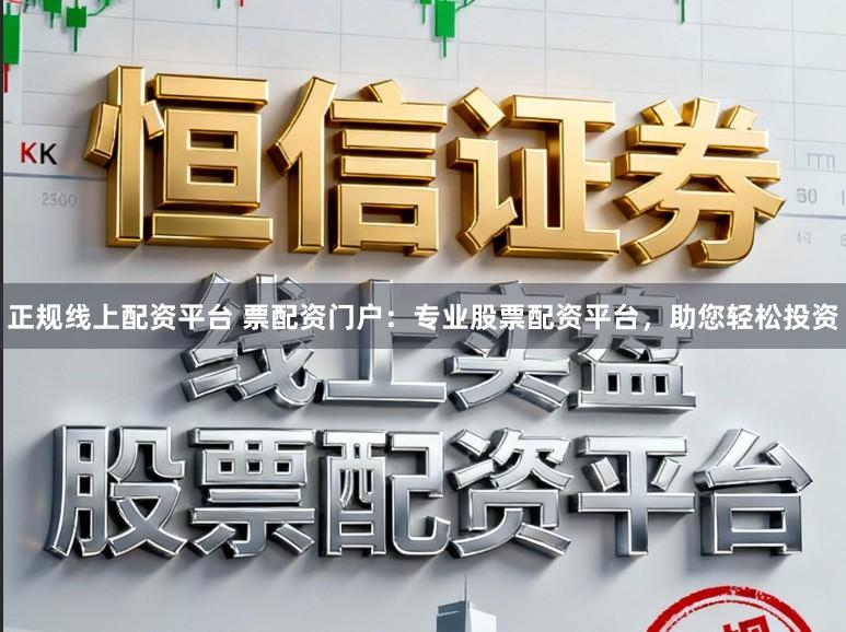 正规线上配资平台 票配资门户:专业股票配资平台,助您轻松投资