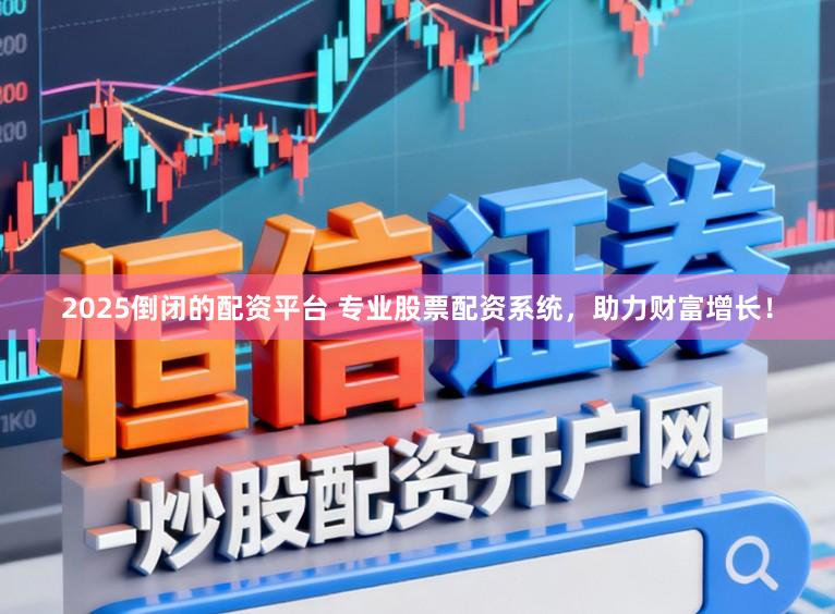 2025倒闭的配资平台 专业股票配资系统，助力财富增长！