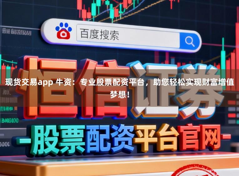 现货交易app 牛资：专业股票配资平台，助您轻松实现财富增值梦想！