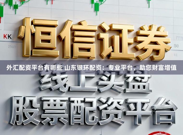 外汇配资平台有哪些 山东银环配资：专业平台，助您财富增值