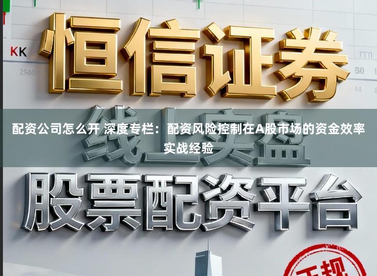 配资公司怎么开 深度专栏：配资风险控制在A股市场的资金效率实战经验