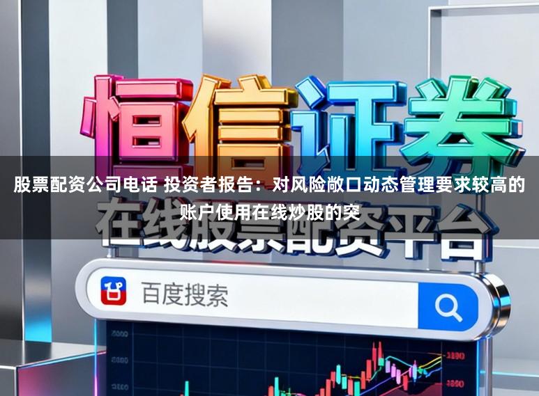 股票配资公司电话 投资者报告：对风险敞口动态管理要求较高的账户使用在线炒股的突