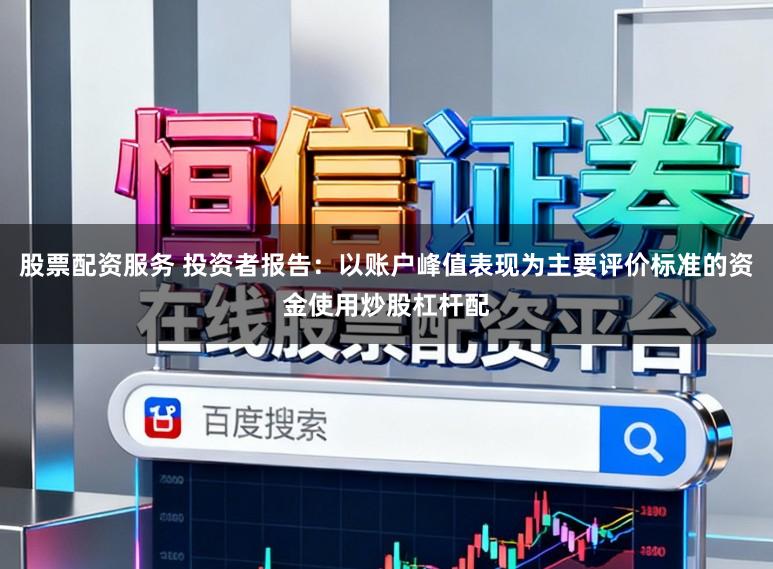 股票配资服务 投资者报告：以账户峰值表现为主要评价标准的资金使用炒股杠杆配