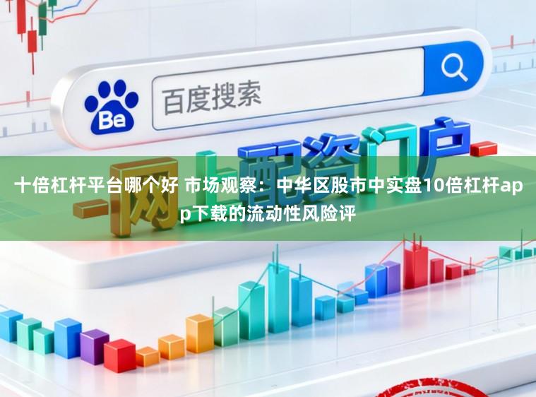 十倍杠杆平台哪个好 市场观察:中华区股市中实盘10倍杠杆app下载的流动性风险评