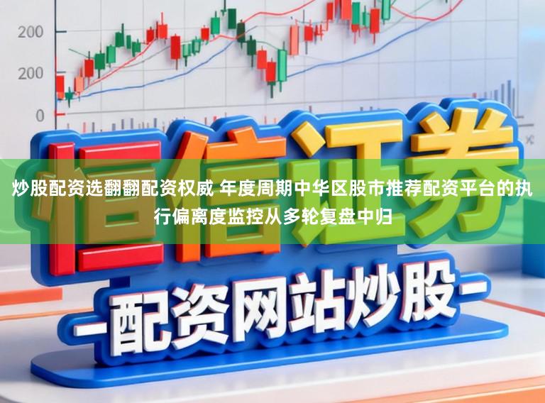 炒股配资选翻翻配资权威 年度周期中华区股市推荐配资平台的执行偏离度监控从多轮复盘中归