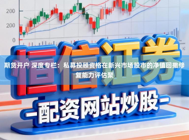 期货开户 深度专栏:私募投顾资格在新兴市场股市的净值回撤修复能力评估聚