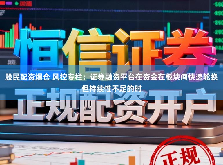 股民配资爆仓 风控专栏：证券融资平台在资金在板块间快速轮换但持续性不足的时