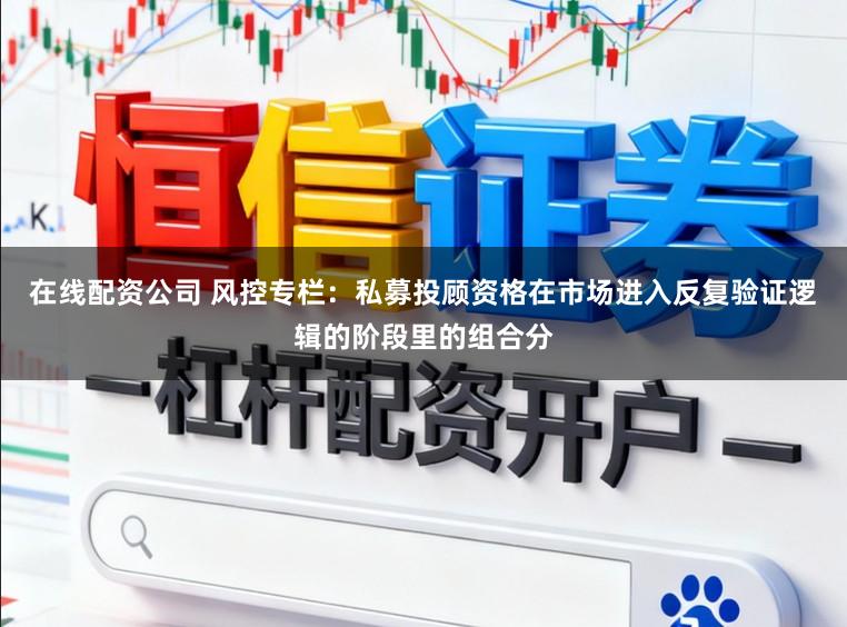 在线配资公司 风控专栏：私募投顾资格在市场进入反复验证逻辑的阶段里的组合分